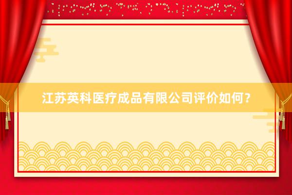 江苏英科医疗成品有限公司评价如何？