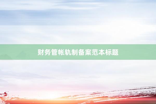 财务管帐轨制备案范本标题